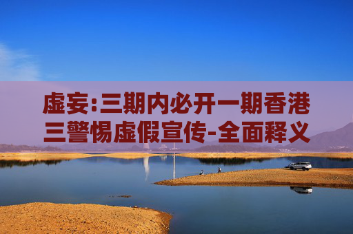 虚妄:三期内必开一期香港三警惕虚假宣传-全面释义