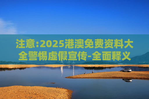 注意:2025港澳免费资料大全警惕虚假宣传-全面释义