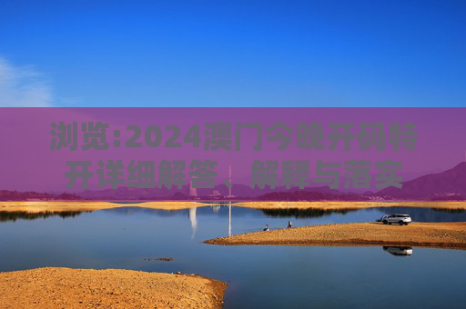 浏览:2024澳门今晚开码特开详细解答、解释与落实