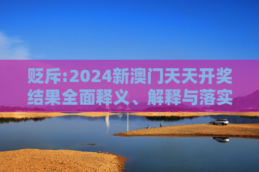 贬斥:2024新澳门天天开奖结果全面释义、解释与落实