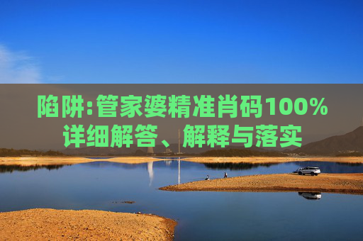 陷阱:管家婆精准肖码100%详细解答、解释与落实