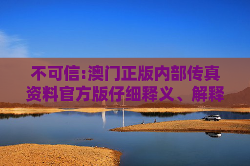 不可信:澳门正版内部传真资料官方版仔细释义、解释与落实