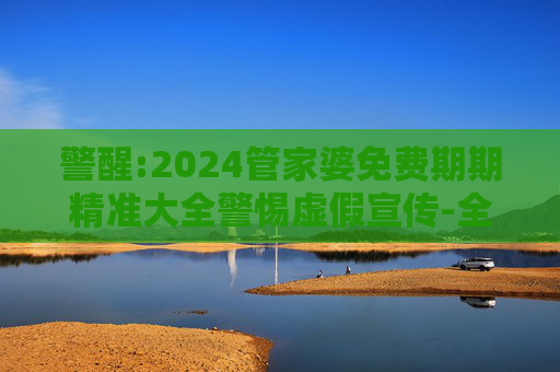 警醒:2024管家婆免费期期精准大全警惕虚假宣传-全面释义