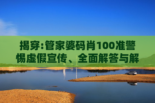 揭穿:管家婆码肖100准警惕虚假宣传、全面解答与解释