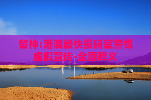 留神:港澳最快报码室警惕虚假宣传-全面释义