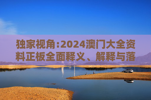 独家视角:2024澳门大全资料正板全面释义、解释与落实