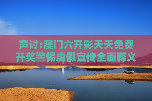 声讨:澳门六开彩天天免费开奖警惕虚假宣传全面释义
