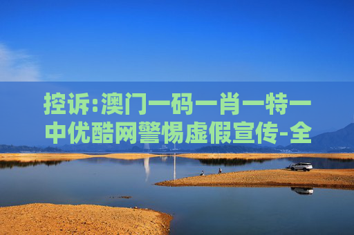 控诉:澳门一码一肖一特一中优酷网警惕虚假宣传-全面释义、解释与落实
