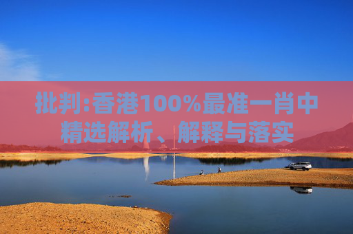 批判:香港100%最准一肖中精选解析、解释与落实