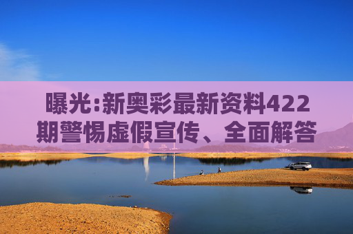 曝光:新奥彩最新资料422期警惕虚假宣传、全面解答与解释