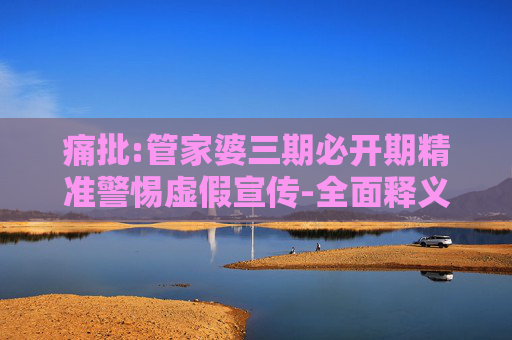 痛批:管家婆三期必开期精准警惕虚假宣传-全面释义、解释与落实