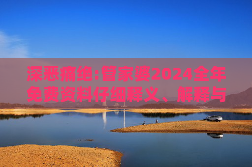 深恶痛绝:管家婆2024全年免费资料仔细释义、解释与落实