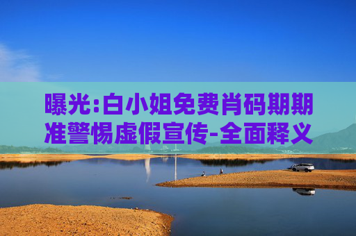 曝光:白小姐免费肖码期期准警惕虚假宣传-全面释义