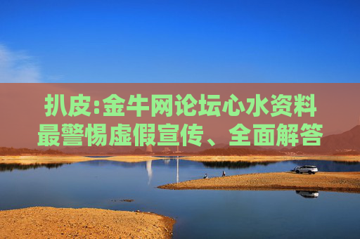 扒皮:金牛网论坛心水资料最警惕虚假宣传、全面解答