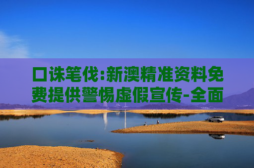 口诛笔伐:新澳精准资料免费提供警惕虚假宣传-全面释义