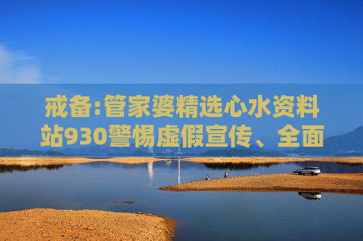 戒备:管家婆精选心水资料站930警惕虚假宣传、全面解答