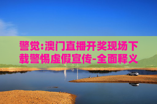 警觉:澳门直播开奖现场下载警惕虚假宣传-全面释义、解释与落实