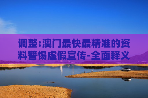 调整:澳门最快最精准的资料警惕虚假宣传-全面释义