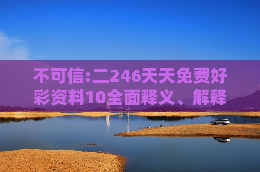 不可信:二246天天免费好彩资料10全面释义、解释与落实