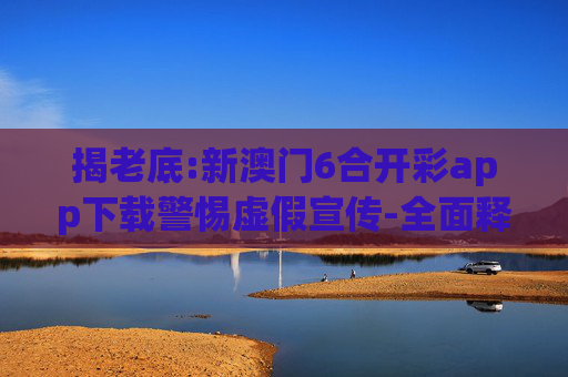 揭老底:新澳门6合开彩app下载警惕虚假宣传-全面释义