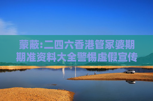 蒙蔽:二四六香港管冢婆期期准资料大全警惕虚假宣传、全面解答