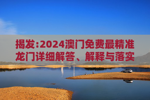 揭发:2024澳门免费最精准龙门详细解答、解释与落实