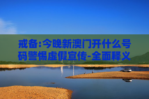 戒备:今晚新澳门开什么号码警惕虚假宣传-全面释义