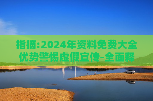 指摘:2024年资料免费大全优势警惕虚假宣传-全面释义