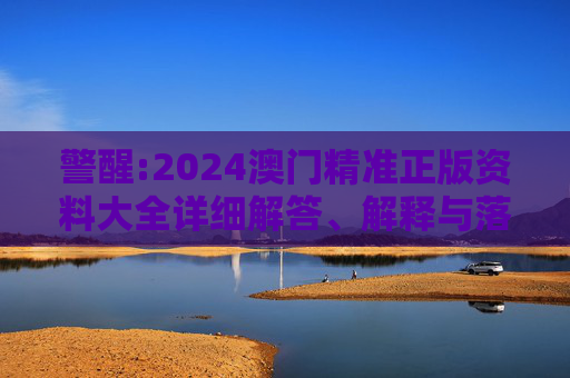 警醒:2024澳门精准正版资料大全详细解答、解释与落实