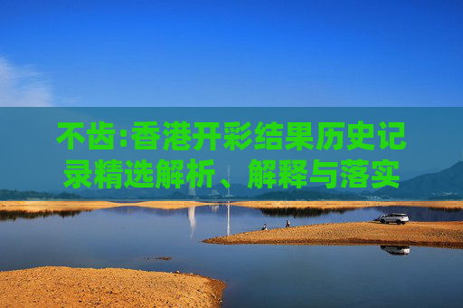 不齿:香港开彩结果历史记录精选解析、解释与落实