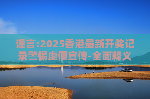 谣言:2025香港最新开奖记录警惕虚假宣传-全面释义