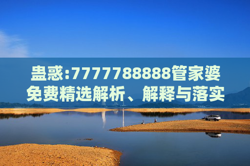 蛊惑:7777788888管家婆免费精选解析、解释与落实