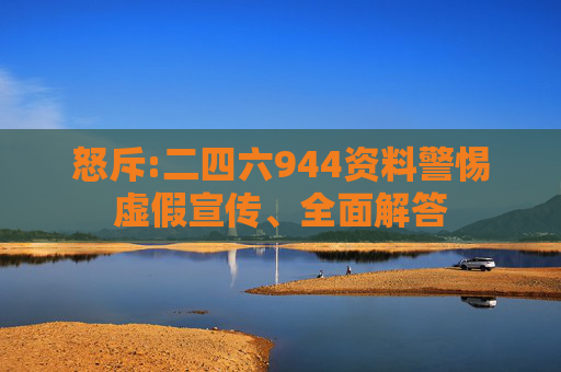 怒斥:二四六944资料警惕虚假宣传、全面解答