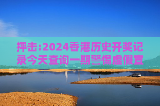抨击:2024香港历史开奖记录今天查询一期警惕虚假宣传全面释义