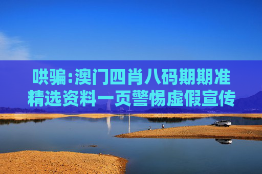 哄骗:澳门四肖八码期期准精选资料一页警惕虚假宣传-全面释义