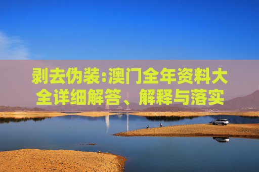剥去伪装:澳门全年资料大全详细解答、解释与落实