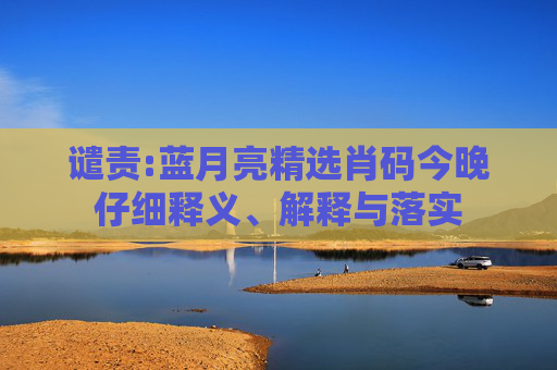 谴责:蓝月亮精选肖码今晚仔细释义、解释与落实