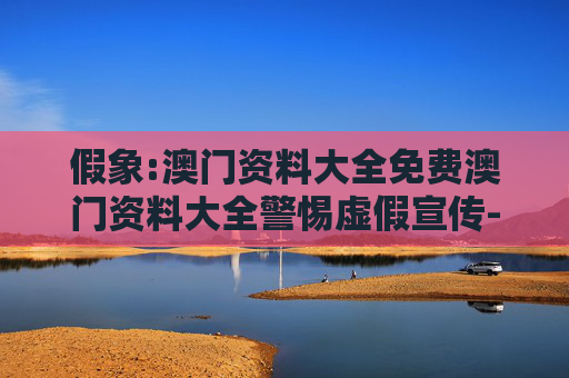 假象:澳门资料大全免费澳门资料大全警惕虚假宣传-全面释义