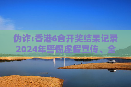 伪诈:香港6合开奖结果记录2024年警惕虚假宣传、全面解答