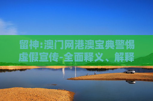 留神:澳门网港澳宝典警惕虚假宣传-全面释义、解释与落实