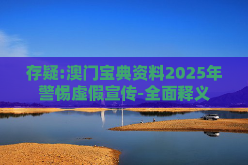 存疑:澳门宝典资料2025年警惕虚假宣传-全面释义