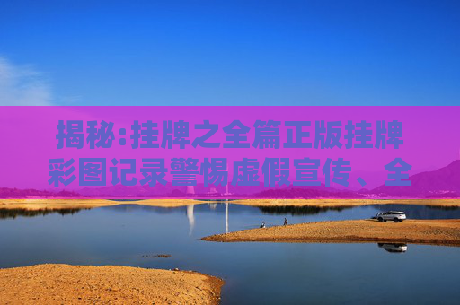 揭秘:挂牌之全篇正版挂牌彩图记录警惕虚假宣传、全面解答与解释