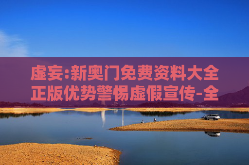 虚妄:新奥门免费资料大全正版优势警惕虚假宣传-全面释义