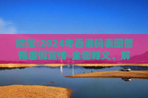 防范:2024年香港码表图警惕虚假宣传-全面释义、解释与落实
