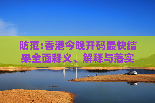 防范:香港今晚开码最快结果全面释义、解释与落实