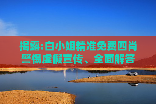 揭露:白小姐精准免费四肖警惕虚假宣传、全面解答