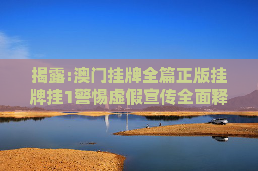 揭露:澳门挂牌全篇正版挂牌挂1警惕虚假宣传全面释义