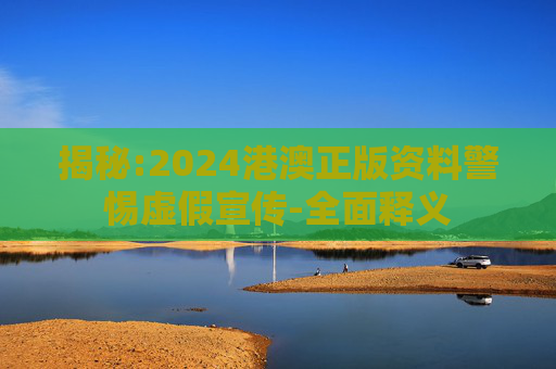 揭秘:2024港澳正版资料警惕虚假宣传-全面释义