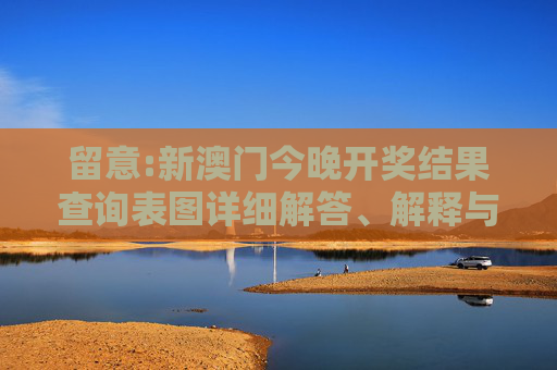 留意:新澳门今晚开奖结果查询表图详细解答、解释与落实