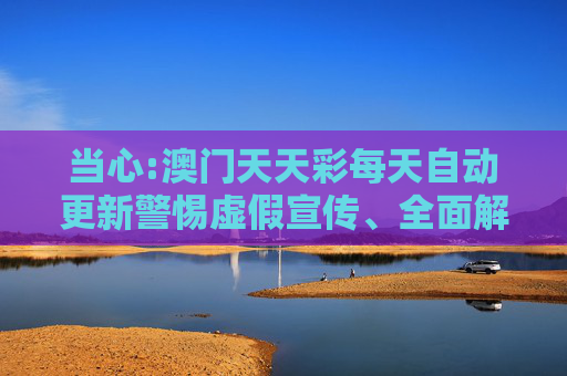 当心:澳门天天彩每天自动更新警惕虚假宣传、全面解答